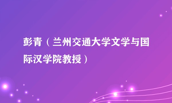 彭青（兰州交通大学文学与国际汉学院教授）