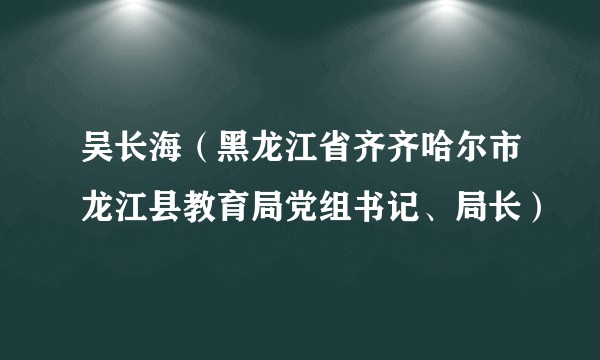 吴长海（黑龙江省齐齐哈尔市龙江县教育局党组书记、局长）