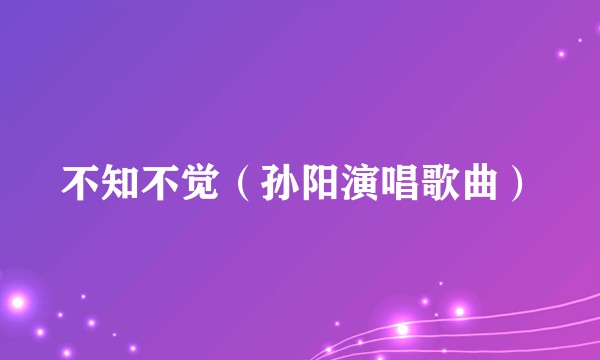 不知不觉（孙阳演唱歌曲）