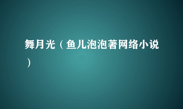 舞月光（鱼儿泡泡著网络小说）