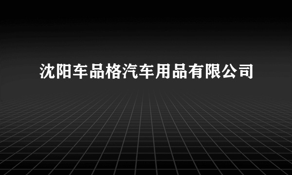 沈阳车品格汽车用品有限公司