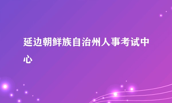 延边朝鲜族自治州人事考试中心