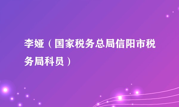 李娅（国家税务总局信阳市税务局科员）