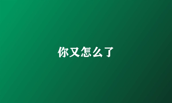 你又怎么了
