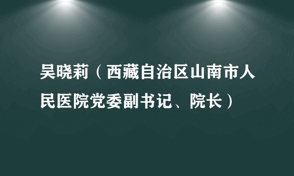 吴晓莉(西藏自治区山南市人民医院党委副书记、院长)