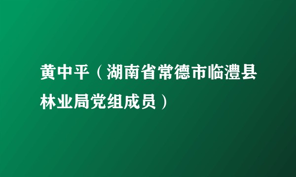 黄中平（湖南省常德市临澧县林业局党组成员）