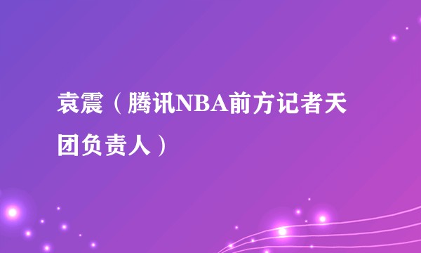 袁震（腾讯NBA前方记者天团负责人）