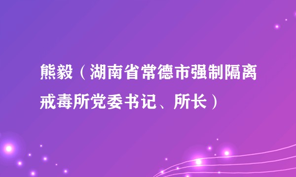 熊毅（湖南省常德市强制隔离戒毒所党委书记、所长）