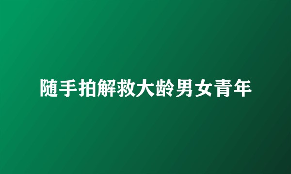 随手拍解救大龄男女青年