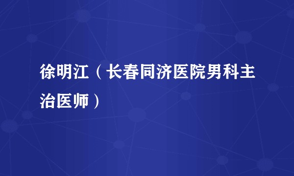 徐明江(长春同济医院男科主治医师)