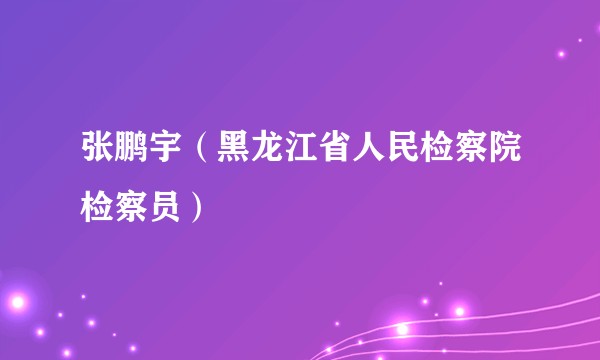 张鹏宇（黑龙江省人民检察院检察员）