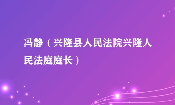 冯静（兴隆县人民法院兴隆人民法庭庭长）