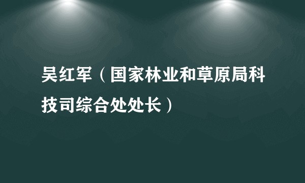 吴红军（国家林业和草原局科技司综合处处长）