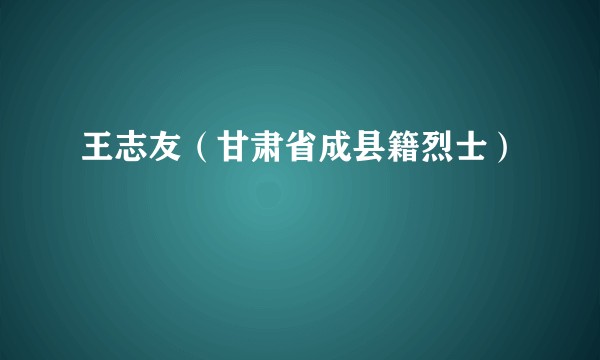 王志友（甘肃省成县籍烈士）