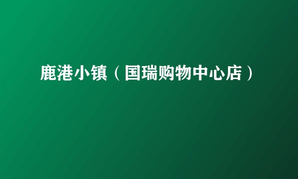 鹿港小镇（国瑞购物中心店）