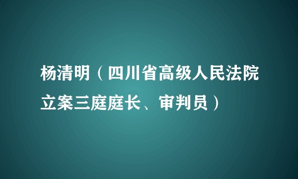 杨清明（四川省高级人民法院立案三庭庭长、审判员）