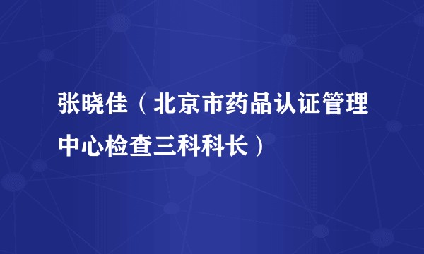 张晓佳（北京市药品认证管理中心检查三科科长）