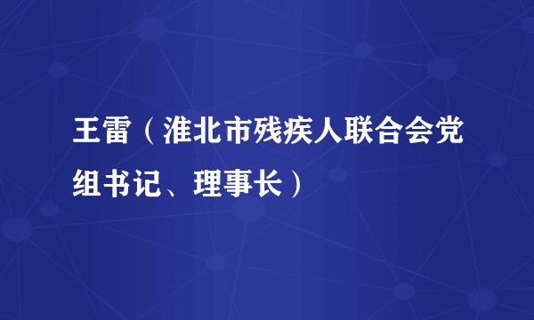 王雷（淮北市残疾人联合会党组书记、理事长）