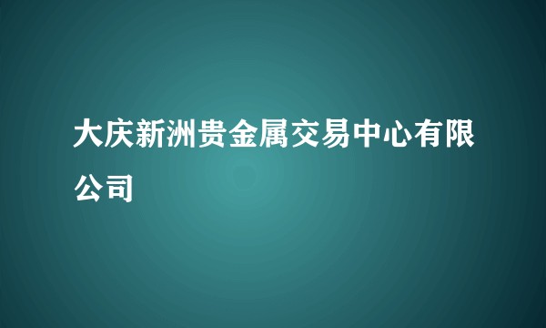 大庆新洲贵金属交易中心有限公司