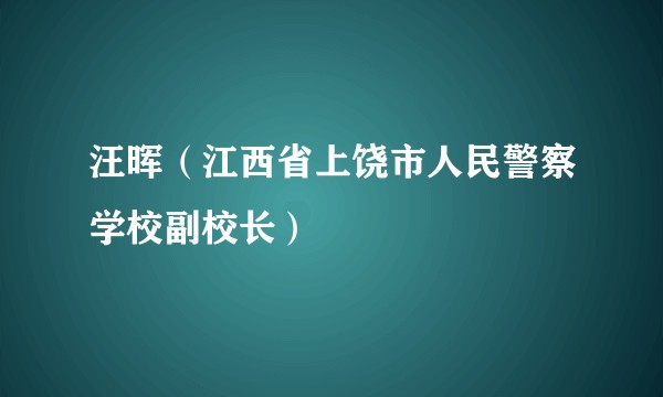 汪晖（江西省上饶市人民警察学校副校长）