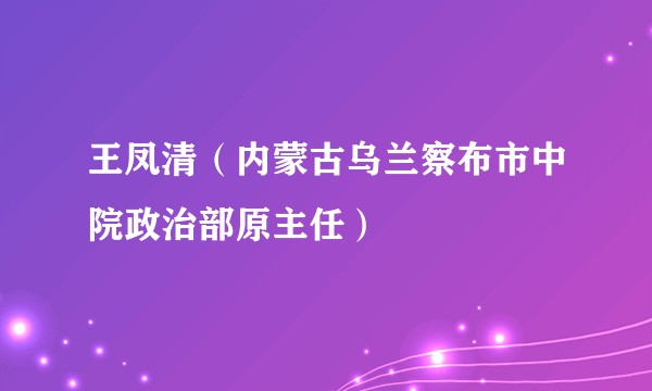 王凤清(内蒙古乌兰察布市中院政治部原主任)