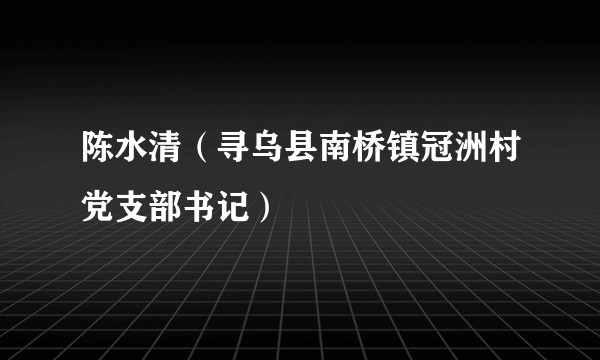 陈水清（寻乌县南桥镇冠洲村党支部书记）