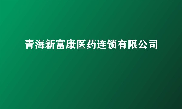 青海新富康医药连锁有限公司