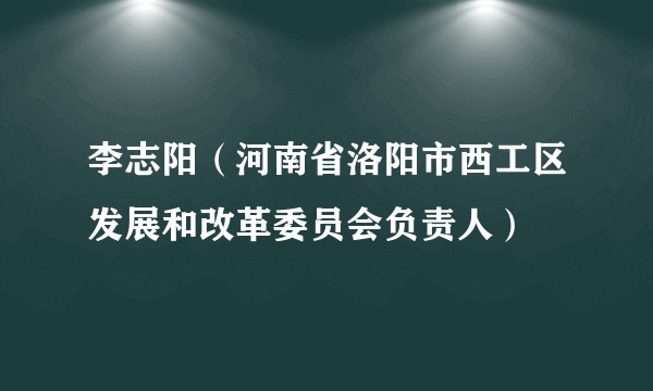 李志阳（河南省洛阳市西工区发展和改革委员会负责人）