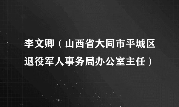 李文卿（山西省大同市平城区退役军人事务局办公室主任）
