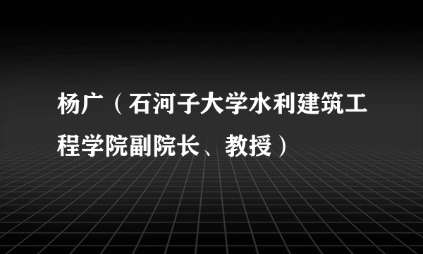 杨广（石河子大学水利建筑工程学院副院长、教授）