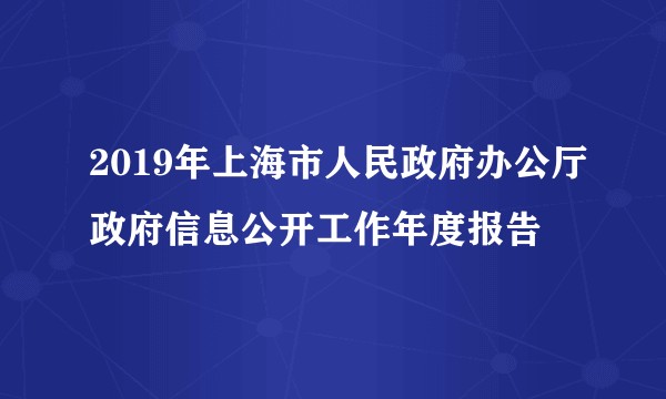 2019年上海市人民政府办公厅政府信息公开工作年度报告
