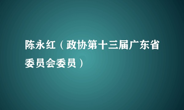 陈永红(政协第十三届广东省委员会委员)