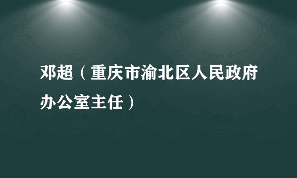 邓超（重庆市渝北区人民政府办公室主任）
