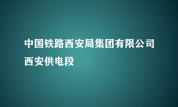 中国铁路西安局集团有限公司西安供电段
