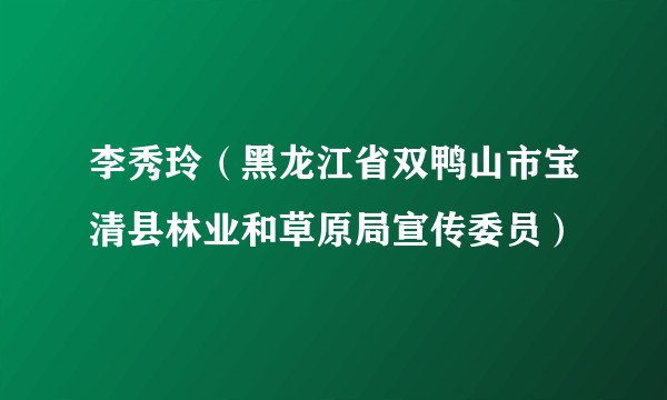 李秀玲（黑龙江省双鸭山市宝清县林业和草原局宣传委员）
