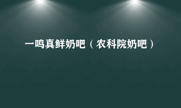 一鸣真鲜奶吧（农科院奶吧）