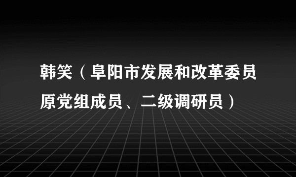 韩笑（阜阳市发展和改革委员原党组成员、二级调研员）