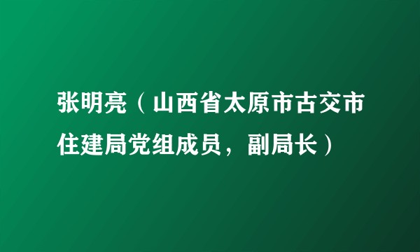 张明亮（山西省太原市古交市住建局党组成员，副局长）