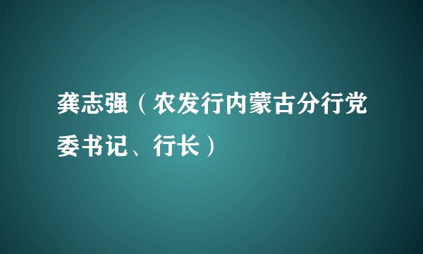 龚志强（农发行内蒙古分行党委书记、行长）