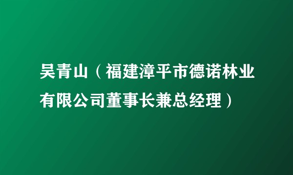 吴青山（福建漳平市德诺林业有限公司董事长兼总经理）
