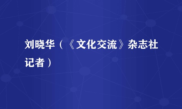 刘晓华（《文化交流》杂志社记者）