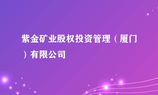 紫金矿业股权投资管理（厦门）有限公司