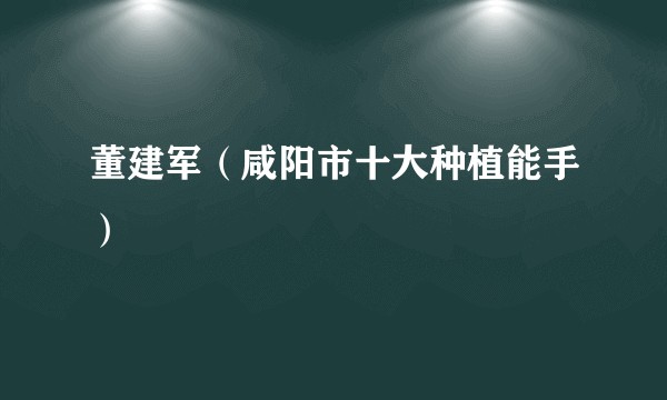 董建军（咸阳市十大种植能手）