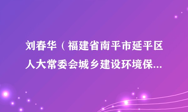 刘春华（福建省南平市延平区人大常委会城乡建设环境保护工作委员会主任）