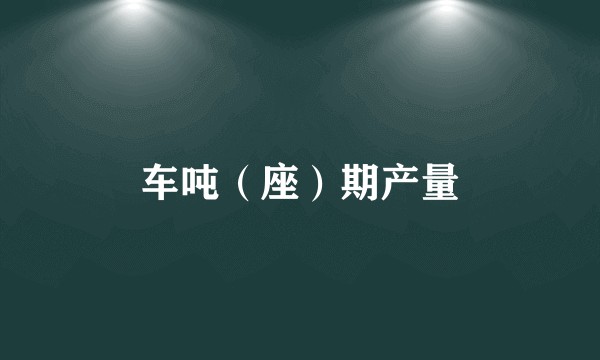 车吨（座）期产量
