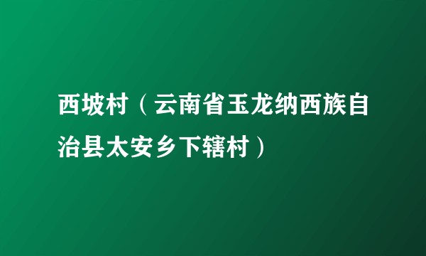 西坡村(云南省玉龙纳西族自治县太安乡下辖村)