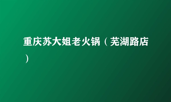 重庆苏大姐老火锅（芜湖路店）