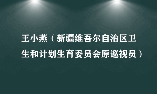 王小燕（新疆维吾尔自治区卫生和计划生育委员会原巡视员）