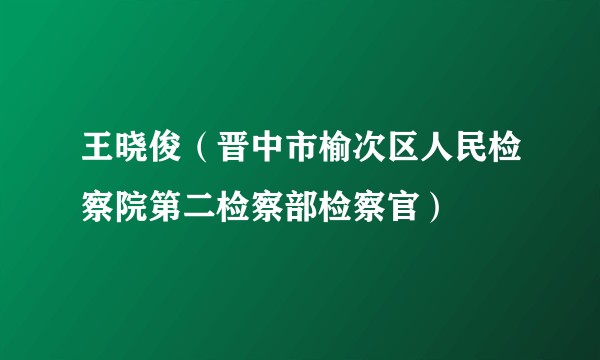 王晓俊（晋中市榆次区人民检察院第二检察部检察官）
