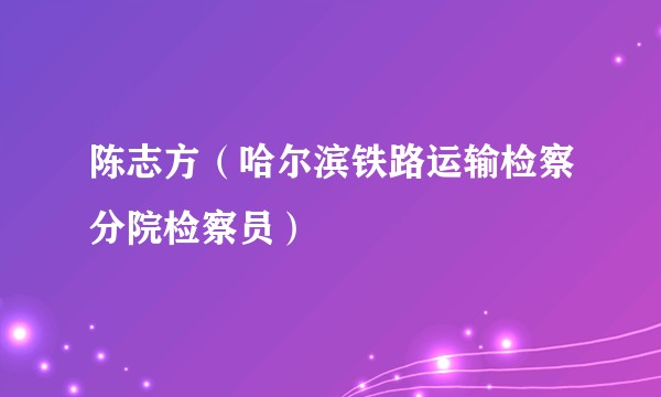 陈志方（哈尔滨铁路运输检察分院检察员）